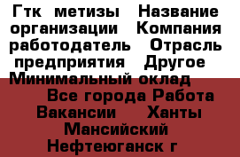 Гтк «метизы › Название организации ­ Компания-работодатель › Отрасль предприятия ­ Другое › Минимальный оклад ­ 25 000 - Все города Работа » Вакансии   . Ханты-Мансийский,Нефтеюганск г.